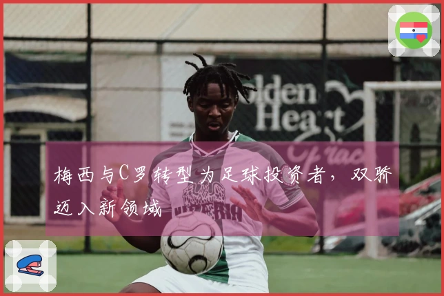 梅西与C罗转型为足球投资者，双骄迈入新领域