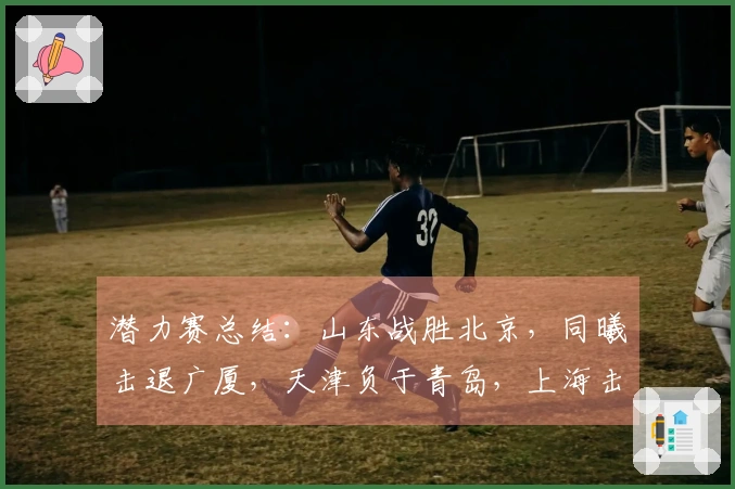 潜力赛总结：山东战胜北京，同曦击退广厦，天津负于青岛，上海击败新疆