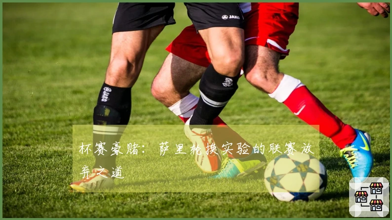 杯赛豪赌：萨里轮换实验的联赛放弃之道
