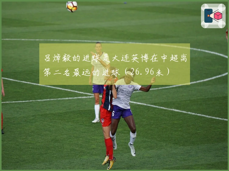 吕焯毅的进球是大连英博在中超离第二名最远的进球（26.96米）