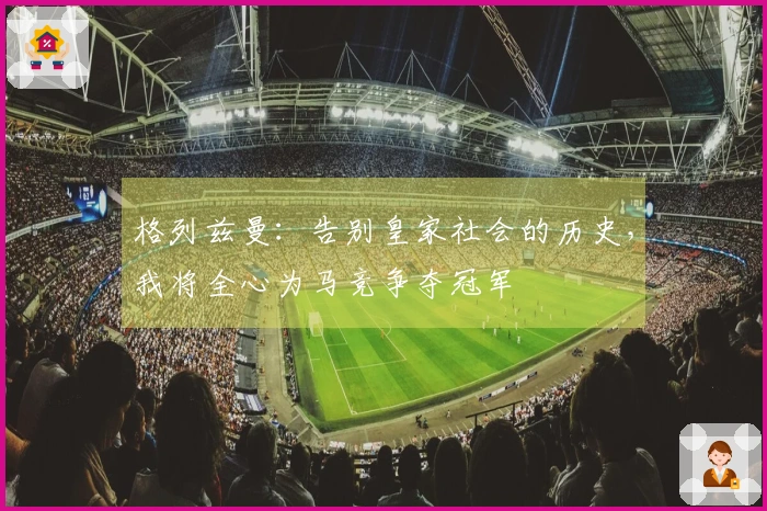 格列兹曼：告别皇家社会的历史，我将全心为马竞争夺冠军