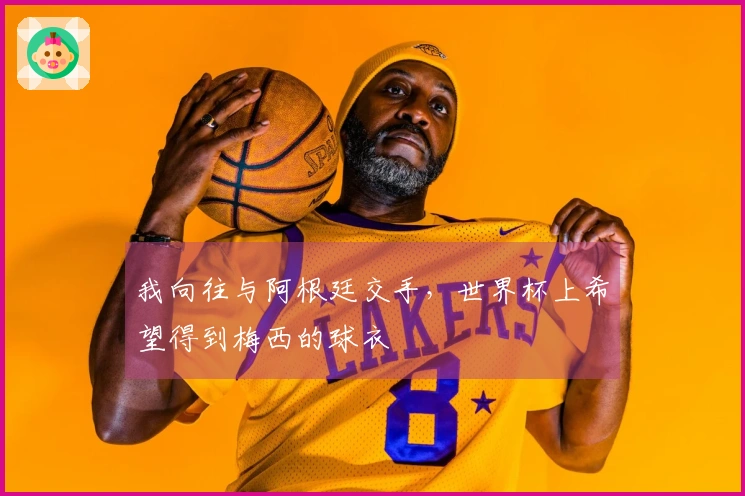 我向往与阿根廷交手，世界杯上希望得到梅西的球衣