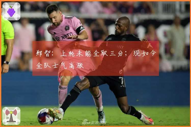 郑智：上轮未能全取三分；现如今全队士气高涨