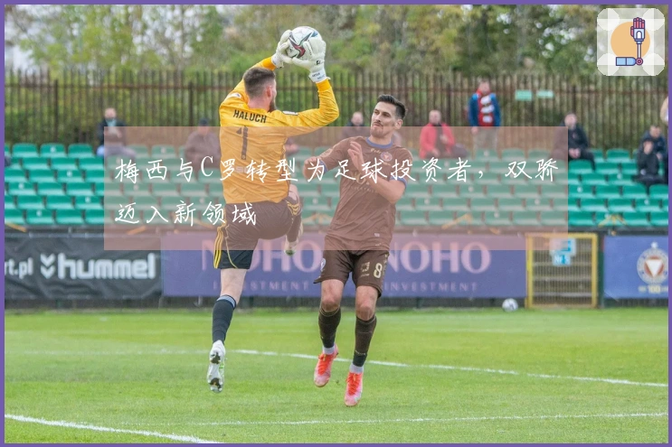 梅西与C罗转型为足球投资者，双骄迈入新领域