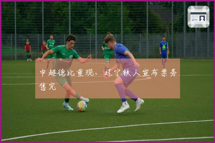 中超德比重现，辽宁铁人宣布票务售完