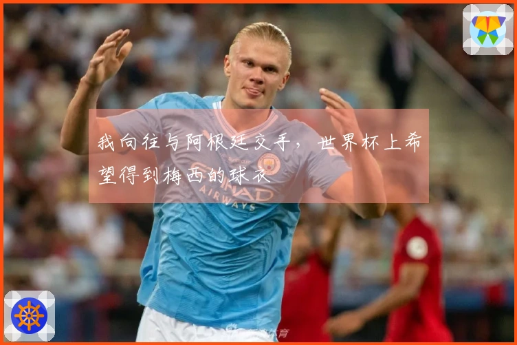 我向往与阿根廷交手，世界杯上希望得到梅西的球衣
