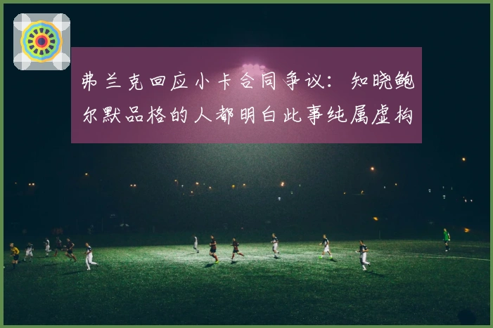 弗兰克回应小卡合同争议：知晓鲍尔默品格的人都明白此事纯属虚构