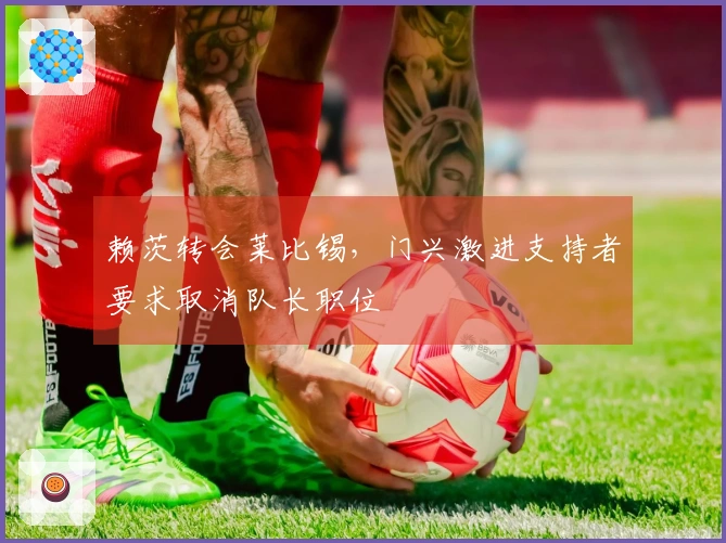 赖茨转会莱比锡，门兴激进支持者要求取消队长职位