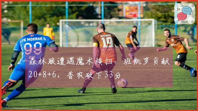 森林狼遭遇魔术横扫，班凯罗贡献20+8+6，香农砍下33分