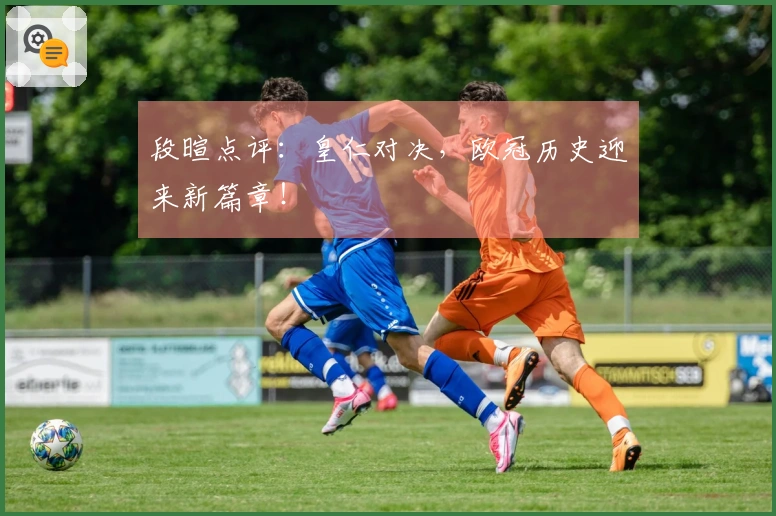 段暄点评：皇仁对决，欧冠历史迎来新篇章！