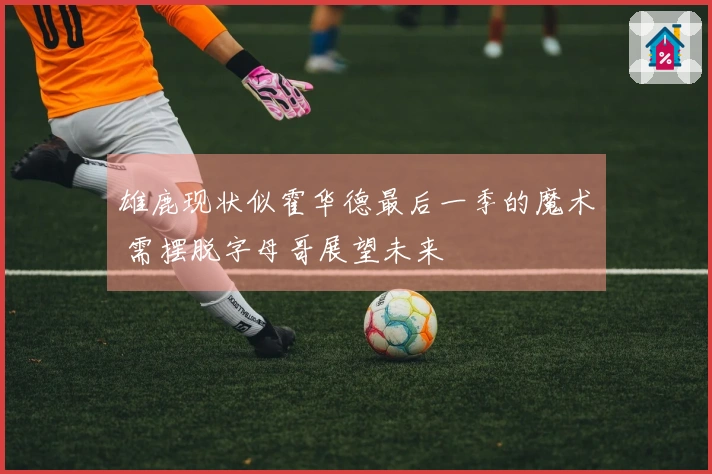 雄鹿现状似霍华德最后一季的魔术 需摆脱字母哥展望未来