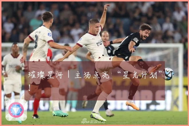 璀璨星河｜主场点亮 “星光计划”！