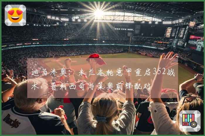 迪马济奥：米兰本轮意甲重启352战术，普利西奇与莱奥前锋配对