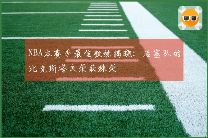 NBA本赛季最佳教练揭晓：活塞队的比克斯塔夫荣获殊荣