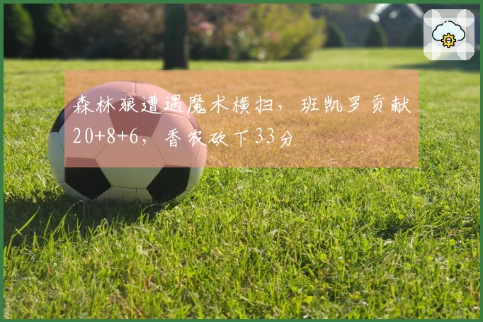 森林狼遭遇魔术横扫，班凯罗贡献20+8+6，香农砍下33分