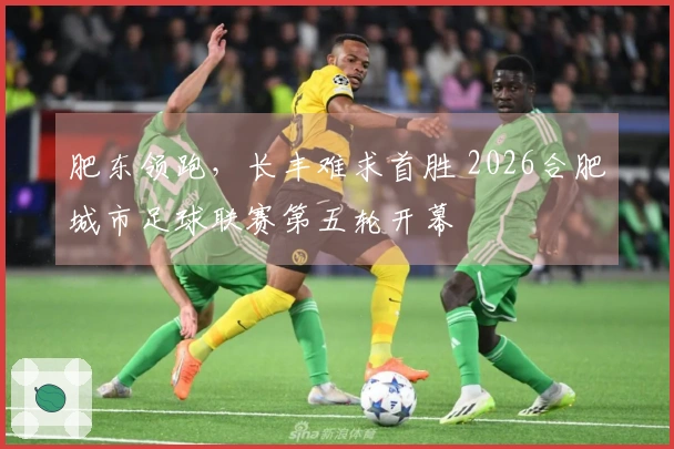 肥东领跑，长丰难求首胜 2026合肥城市足球联赛第五轮开幕