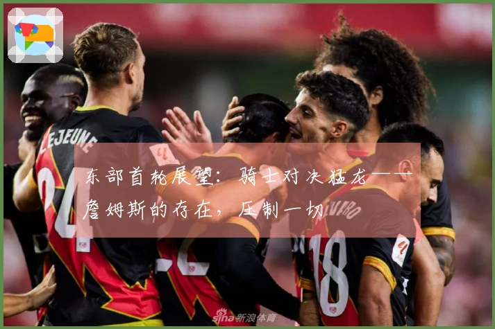 东部首轮展望：骑士对决猛龙——詹姆斯的存在，压制一切